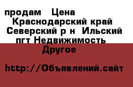 продам › Цена ­ 2 350 000 - Краснодарский край, Северский р-н, Ильский пгт Недвижимость » Другое   
